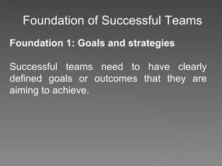 Foundation of Successful Teams Foundation 1: Goals and strategies Successful teams need to have clearly defined goals or outcomes that they are aiming to achieve.  