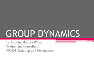 GROUP DYNAMICS
By Anubha Maurya Walia
Trainer and Consultant
PRISM Trainings and Consultancy
 