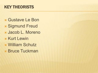 KEY THEORISTS
 Gustave Le Bon
 Sigmund Freud
 Jacob L. Moreno
 Kurt Lewin
 William Schutz
 Bruce Tuckman
 