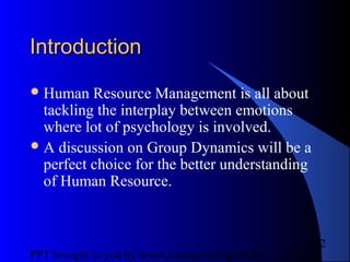 05/24/13PPT brought to you by www.managementguru.net
2
IntroductionIntroduction
Human Resource Management is all about
tackling the interplay between emotions
where lot of psychology is involved.
A discussion on Group Dynamics will be a
perfect choice for the better understanding
of Human Resource.
 