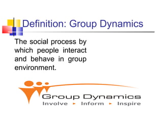 Definition: Group Dynamics
The social process by
which people interact
and behave in group
environment.
 