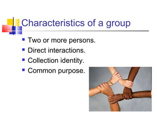 Characteristics of a group
 Two or more persons.
 Direct interactions.
 Collection identity.
 Common purpose.
 