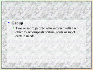 • Group 
• Two or more people who interact with each 
other to accomplish certain goals or meet 
certain needs. 
Copyright © 2002 by Harcourt, Inc. All rights reserved. 
 