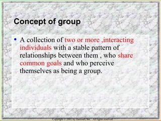 CCoonncceepptt ooff ggrroouupp 
• A collection of two or more ,interacting 
individuals with a stable pattern of 
relationships between them , who share 
common goals and who perceive 
themselves as being a group. 
Copyright © 2002 by Harcourt, Inc. All rights reserved. 
 