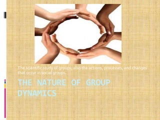 1
THE NATURE OF GROUP
DYNAMICS
The scientific study of groups; also the actions, processes, and changes
that occur in social groups.
 