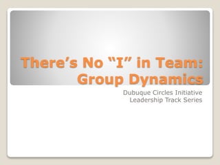 There’s No “I” in Team:
Group Dynamics
Dubuque Circles Initiative
Leadership Track Series
 