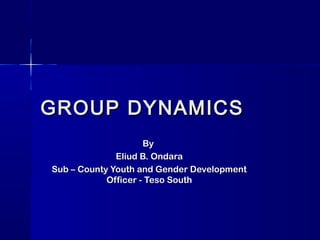GROUP DYNAMICSGROUP DYNAMICS
ByBy
Eliud B. OndaraEliud B. Ondara
Sub – County Youth and Gender DevelopmentSub – County Youth and Gender Development
Officer - Teso SouthOfficer - Teso South
 