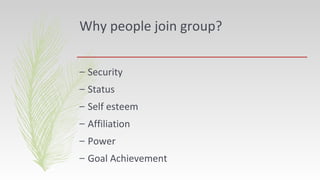 Why people join group?
– Security
– Status
– Self esteem
– Affiliation
– Power
– Goal Achievement
 