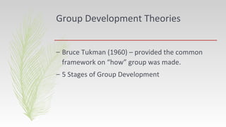 Group Development Theories
– Bruce Tukman (1960) – provided the common
framework on “how” group was made.
– 5 Stages of Group Development
 