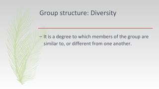 Group structure: Diversity
– It is a degree to which members of the group are
similar to, or different from one another.
 