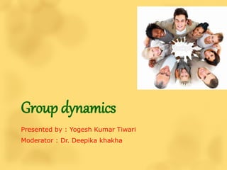 Group dynamics
Presented by : Yogesh Kumar Tiwari
Moderator : Dr. Deepika khakha
 