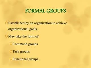 FORMAL GROUPS
Established by an organization to achieve
organizational goals.
May take the form of
Command groups
Task groups
Functional groups.
 