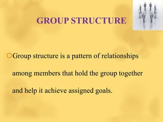 GROUP STRUCTURE
Group structure is a pattern of relationships
among members that hold the group together
and help it achieve assigned goals.
 