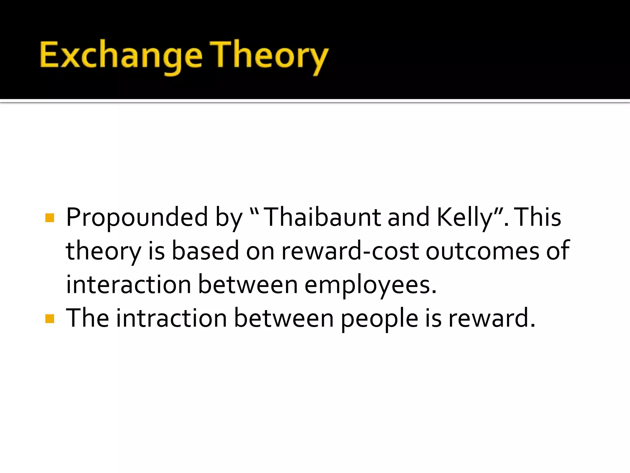  Propounded by “Thaibaunt and Kelly”.This
theory is based on reward-cost outcomes of
interaction between employees.
 The intraction between people is reward.
 