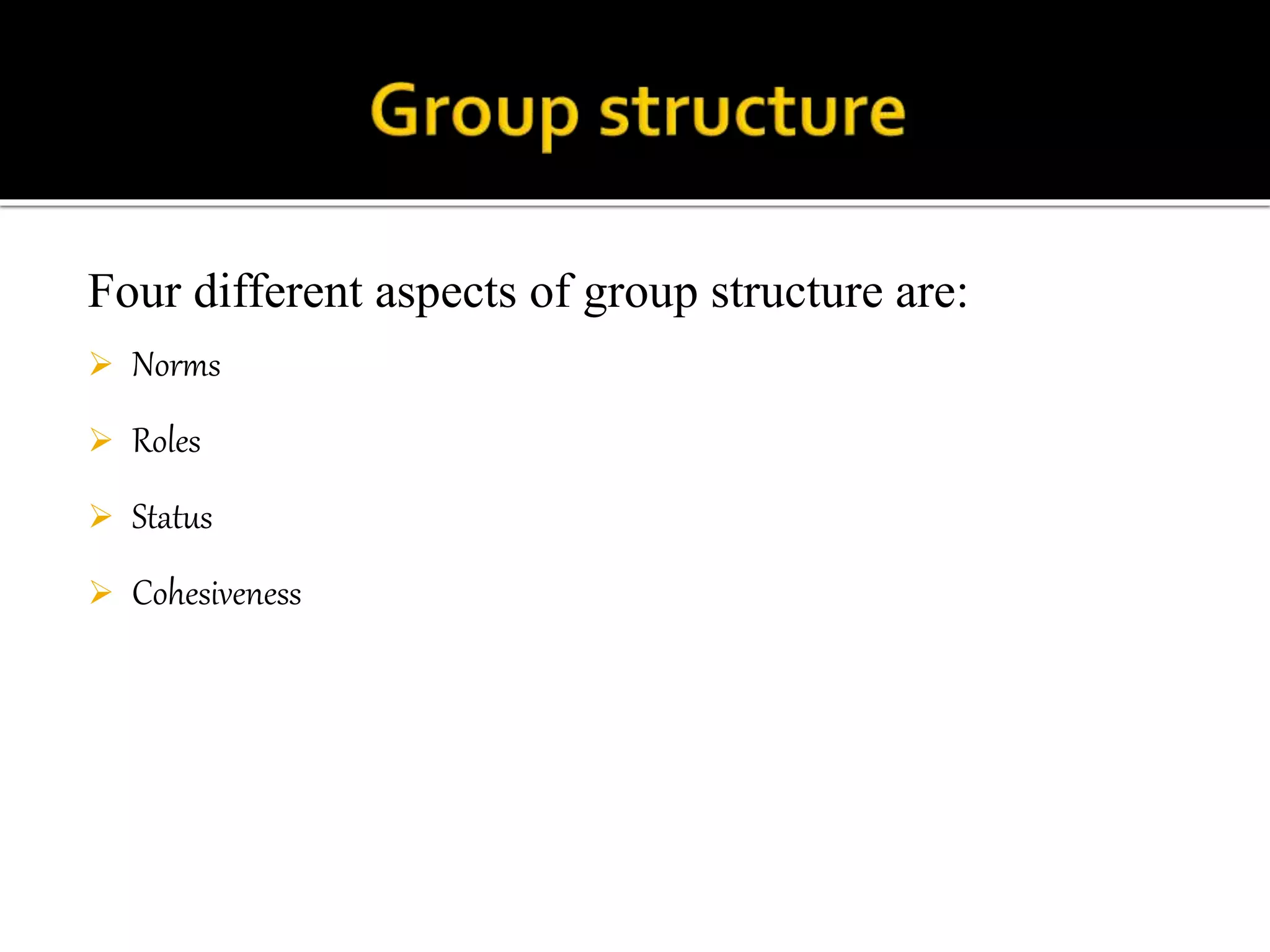 Four different aspects of group structure are:
 Norms
 Roles
 Status
 Cohesiveness
 