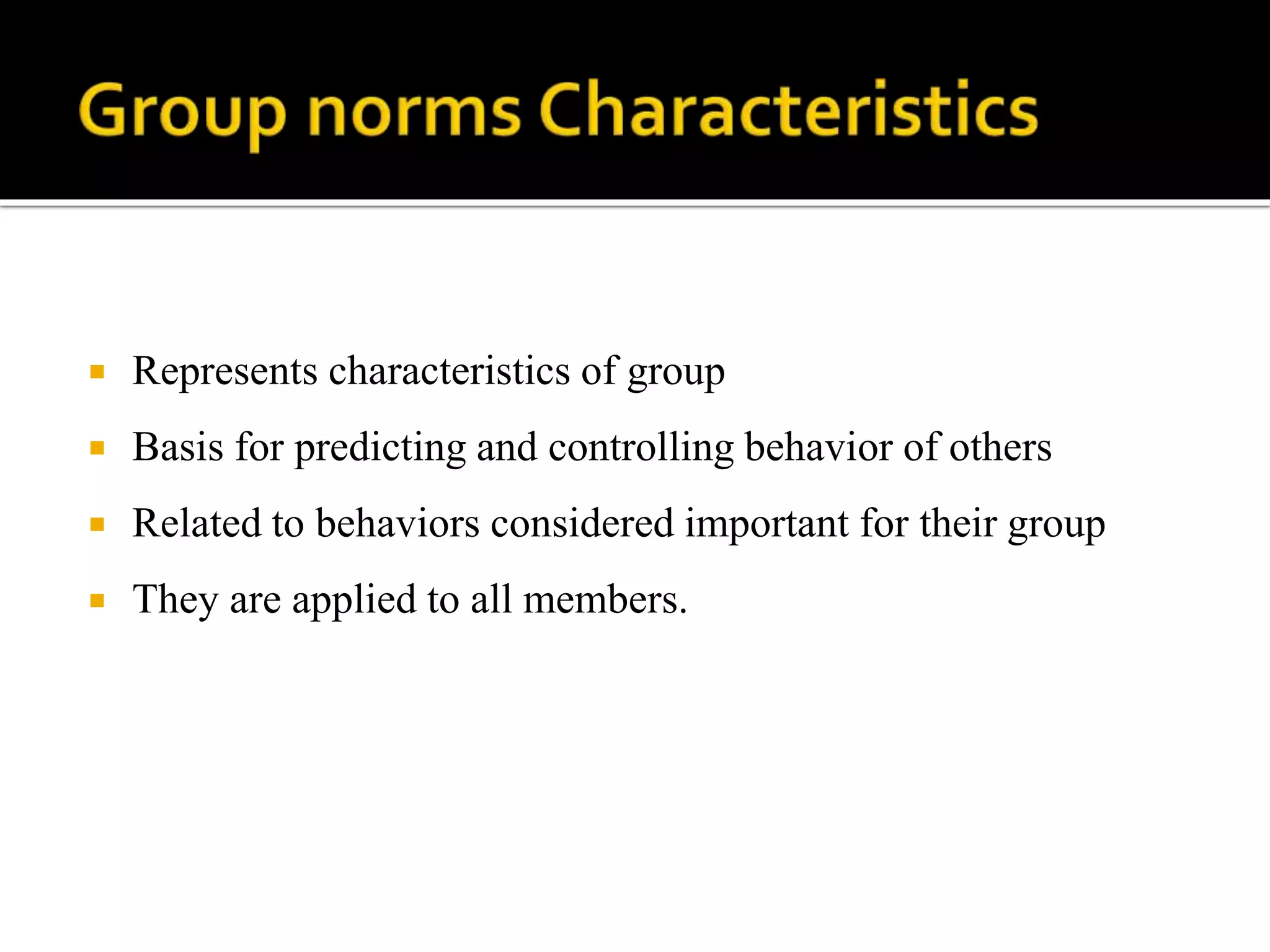  Represents characteristics of group
 Basis for predicting and controlling behavior of others
 Related to behaviors considered important for their group
 They are applied to all members.
 