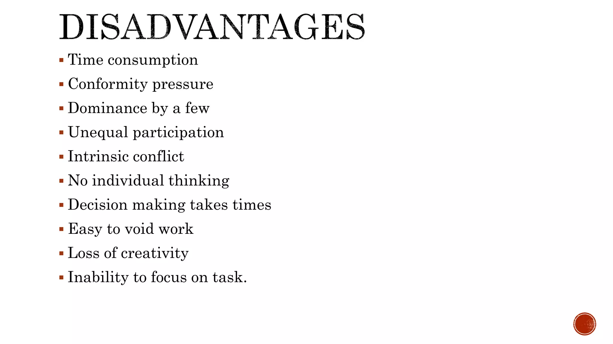  Time consumption
 Conformity pressure
 Dominance by a few
 Unequal participation
 Intrinsic conflict
 No individual thinking
 Decision making takes times
 Easy to void work
 Loss of creativity
 Inability to focus on task.
 