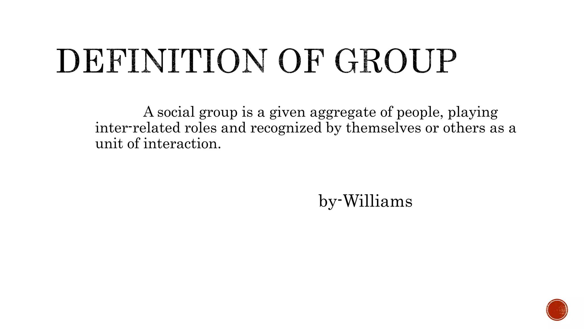 A social group is a given aggregate of people, playing
inter-related roles and recognized by themselves or others as a
unit of interaction.
by-Williams
 
