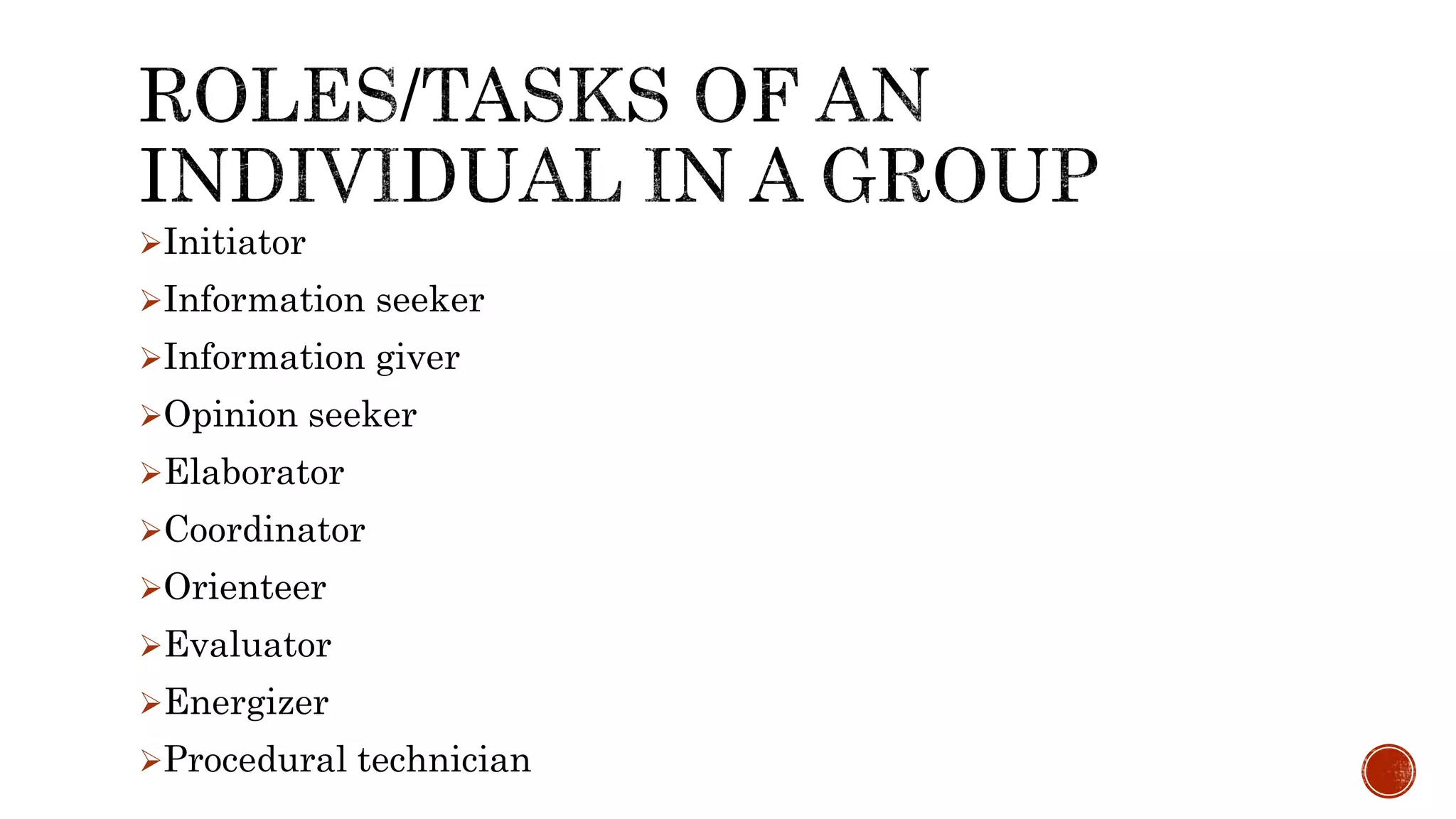 Initiator
Information seeker
Information giver
Opinion seeker
Elaborator
Coordinator
Orienteer
Evaluator
Energizer
Procedural technician
 