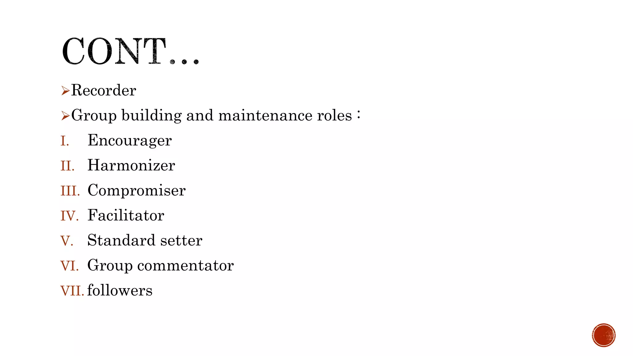 Recorder
Group building and maintenance roles :
I. Encourager
II. Harmonizer
III. Compromiser
IV. Facilitator
V. Standard setter
VI. Group commentator
VII. followers
 