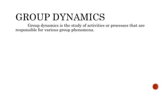Group dynamics is the study of activities or processes that are
responsible for various group phenomena.
 