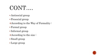  Antisocial group
 Prosocial group
According to the Way of Formality :
 Formal group
 Informal group
According to the size :
 Small group
 Large group
 