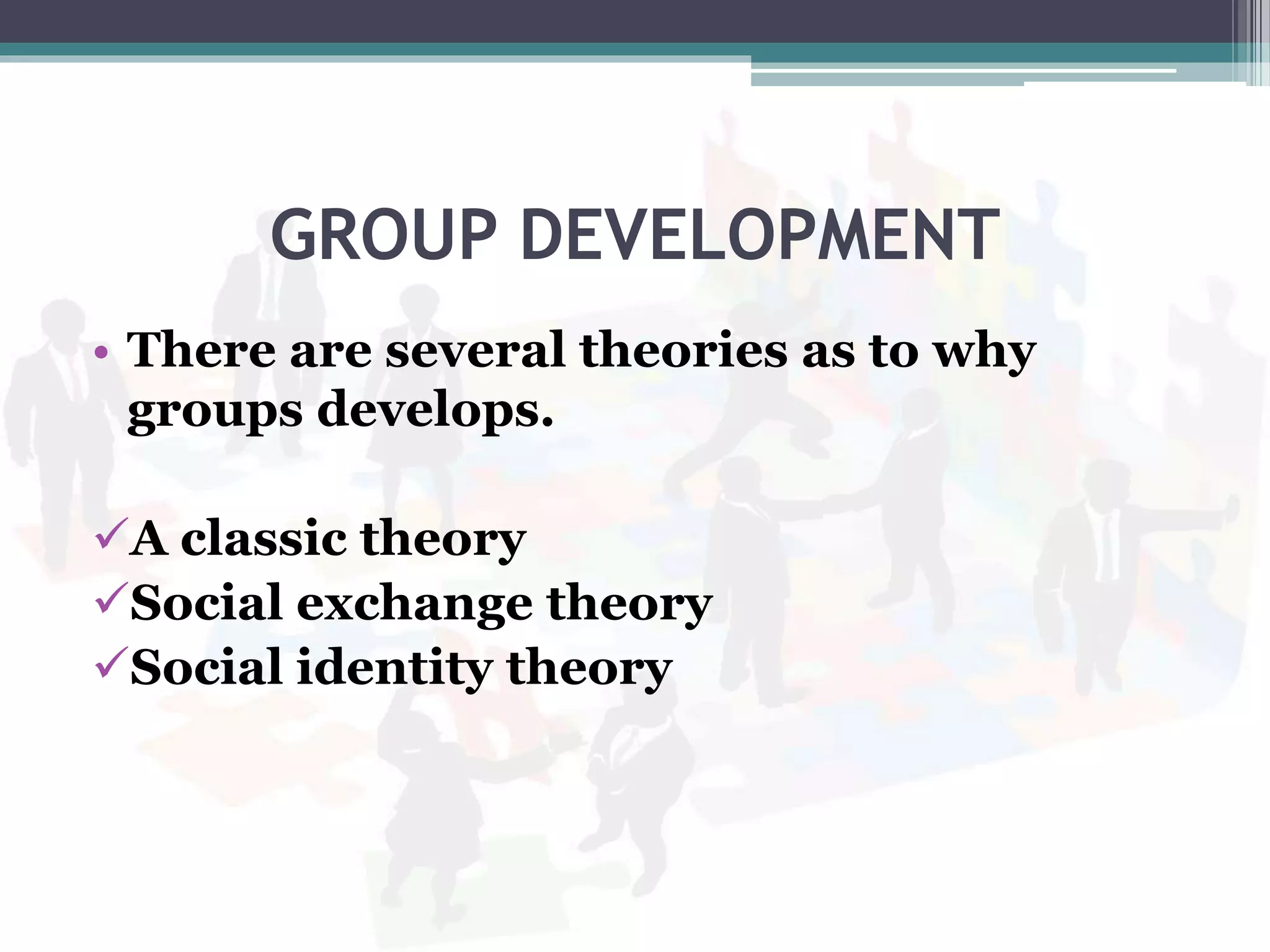 GROUP DEVELOPMENT
• There are several theories as to why
groups develops.
A classic theory
Social exchange theory
Social identity theory
 