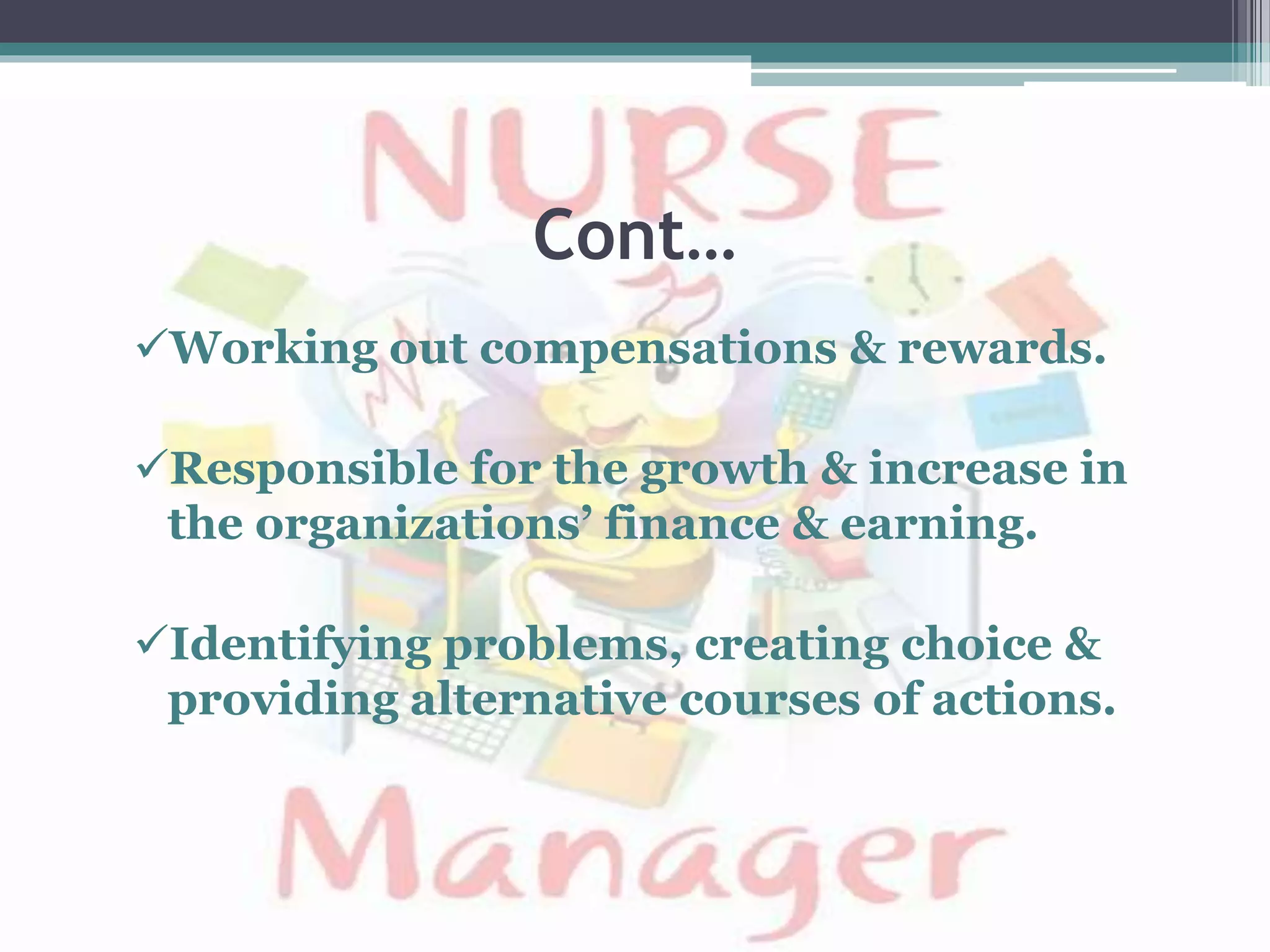 Cont…
Working out compensations & rewards.
Responsible for the growth & increase in
the organizations’ finance & earning.
Identifying problems, creating choice &
providing alternative courses of actions.
 