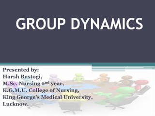 GROUP DYNAMICS
Presented by:
Harsh Rastogi,
M.Sc. Nursing 2nd year,
K.G.M.U. College of Nursing,
King George’s Medical University,
Lucknow.
 