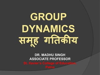 GROUP
DYNAMICS
समूह गतिकीय
DR. MADHU SINGH
ASSOCIATE PROFESSOR
St. Xavier’s College of Education,
Patna
 