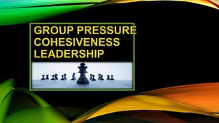GROUP PRESSURE
COHESIVENESS
LEADERSHIP
 