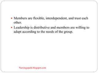 Nursingspark.blogspot.com
 Members are flexible, interdependent, and trust each
other.
 Leadership is distributive and members are willing to
adapt according to the needs of the group.
 