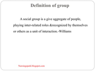 Nursingspark.blogspot.com
Definition of group
A social group is a give aggregate of people,
playing inter-related roles &recognized by themselves
or others as a unit of interaction.-Williams
 