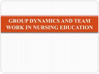 GROUP DYNAMICS AND TEAM
WORK IN NURSING EDUCATION
 