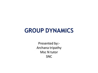 GROUP DYNAMICS
Presented by:-
Archana tripathy
Msc N tutor
SNC
 