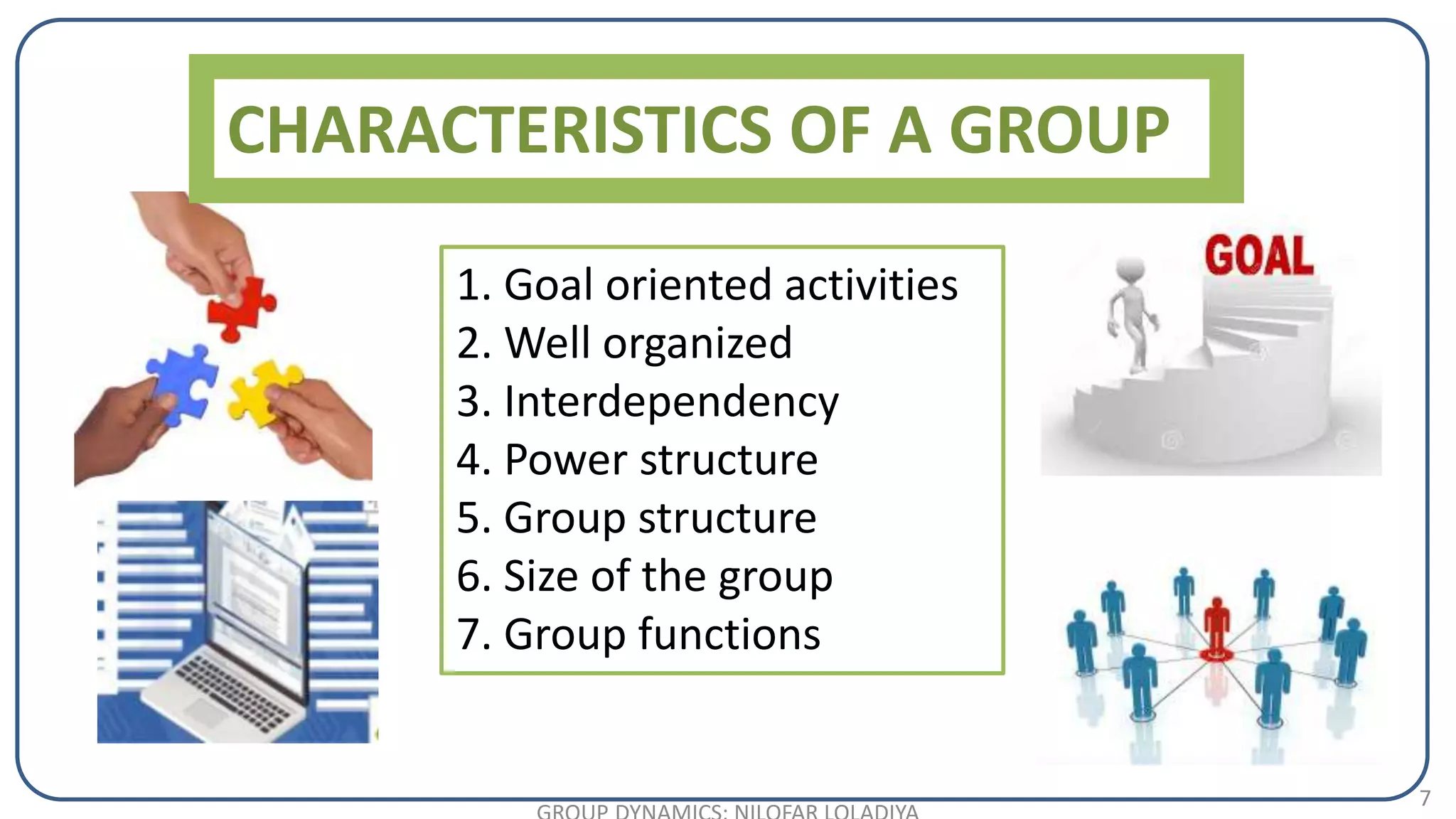7
1. Goal oriented activities
2. Well organized
3. Interdependency
4. Power structure
5. Group structure
6. Size of the group
7. Group functions
CHARACTERISTICS OF A GROUP
 