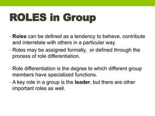 ROLES in Group
• Roles can be defined as a tendency to behave, contribute
and interrelate with others in a particular way....