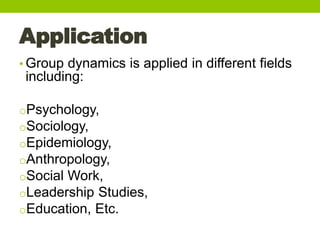 Application
• Group dynamics is applied in different fields
including:
oPsychology,
oSociology,
oEpidemiology,
oAnthropolo...