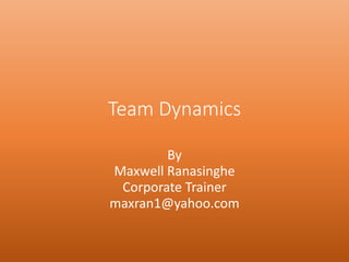 Team Dynamics
By
Maxwell Ranasinghe
Corporate Trainer
maxran1@yahoo.com
 