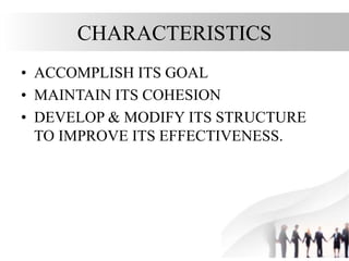 CHARACTERISTICS
• ACCOMPLISH ITS GOAL
• MAINTAIN ITS COHESION
• DEVELOP & MODIFY ITS STRUCTURE
TO IMPROVE ITS EFFECTIVENESS.
 