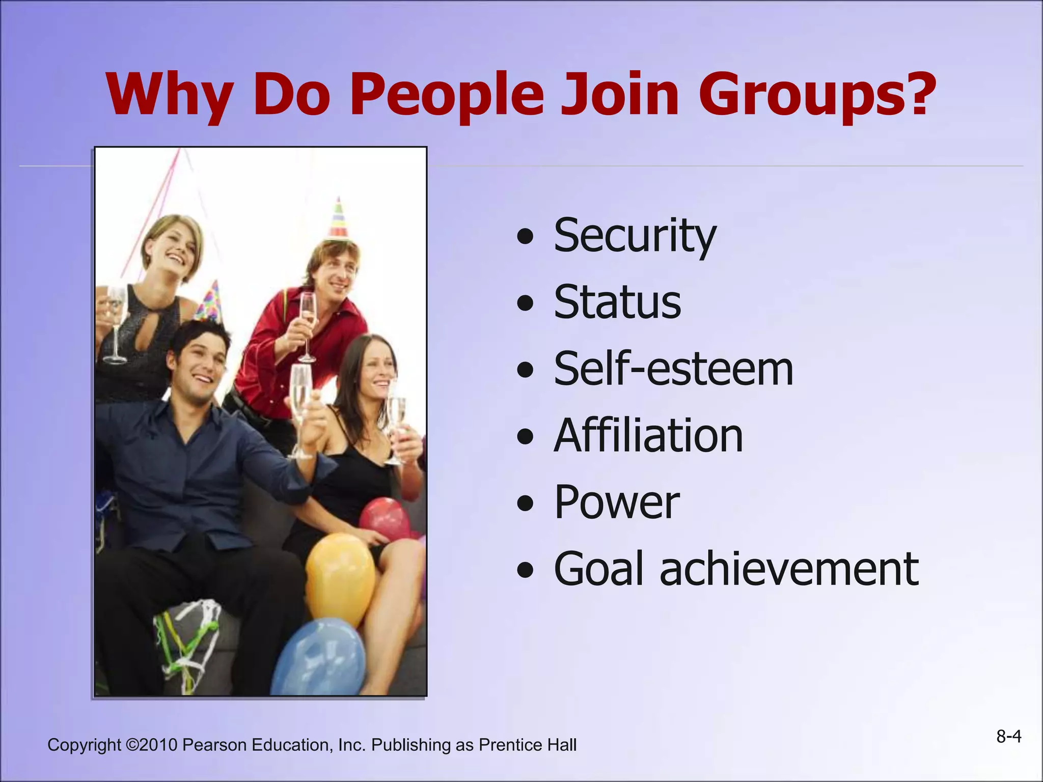 Copyright ©2010 Pearson Education, Inc. Publishing as Prentice Hall 8-4
Why Do People Join Groups?
• Security
• Status
• Self-esteem
• Affiliation
• Power
• Goal achievement
 