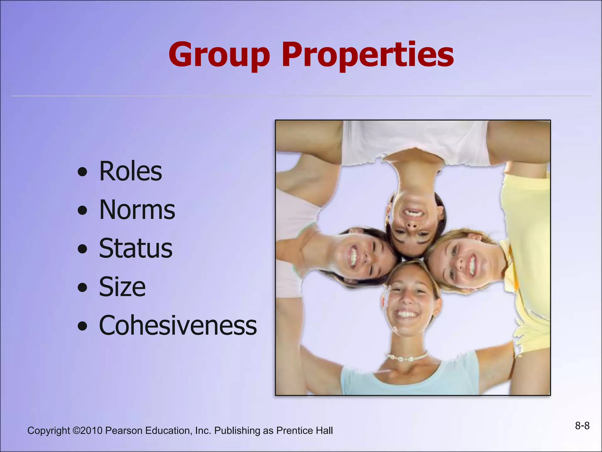 Copyright ©2010 Pearson Education, Inc. Publishing as Prentice Hall 8-8
Group Properties
• Roles
• Norms
• Status
• Size
• Cohesiveness
 