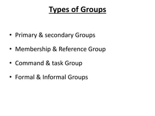 Types of Groups
• Primary & secondary Groups
• Membership & Reference Group
• Command & task Group
• Formal & Informal Groups
 