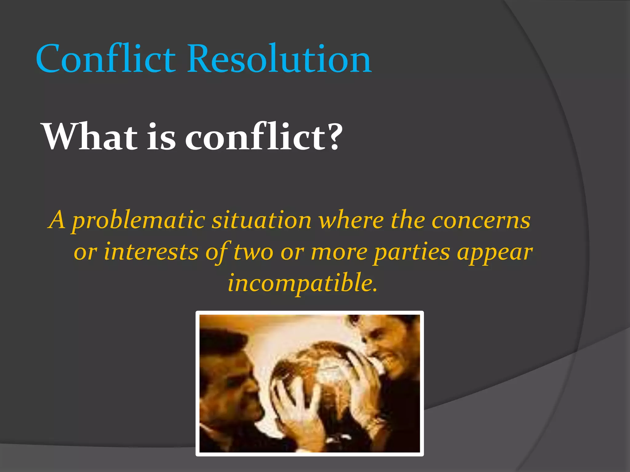 Conflict Resolution
What is conflict?

A problematic situation where the concerns
  or interests of two or more parties appear
                 incompatible.
 