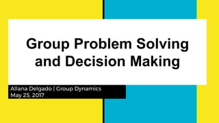 Group Problem Solving
and Decision Making
Allana Delgado | Group Dynamics
May 25, 2017
 