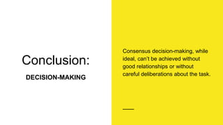 Conclusion:
DECISION-MAKING
Consensus decision-making, while
ideal, can’t be achieved without
good relationships or without
careful deliberations about the task.
 