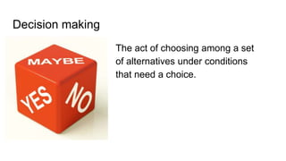 Decision making
The act of choosing among a set
of alternatives under conditions
that need a choice.
 