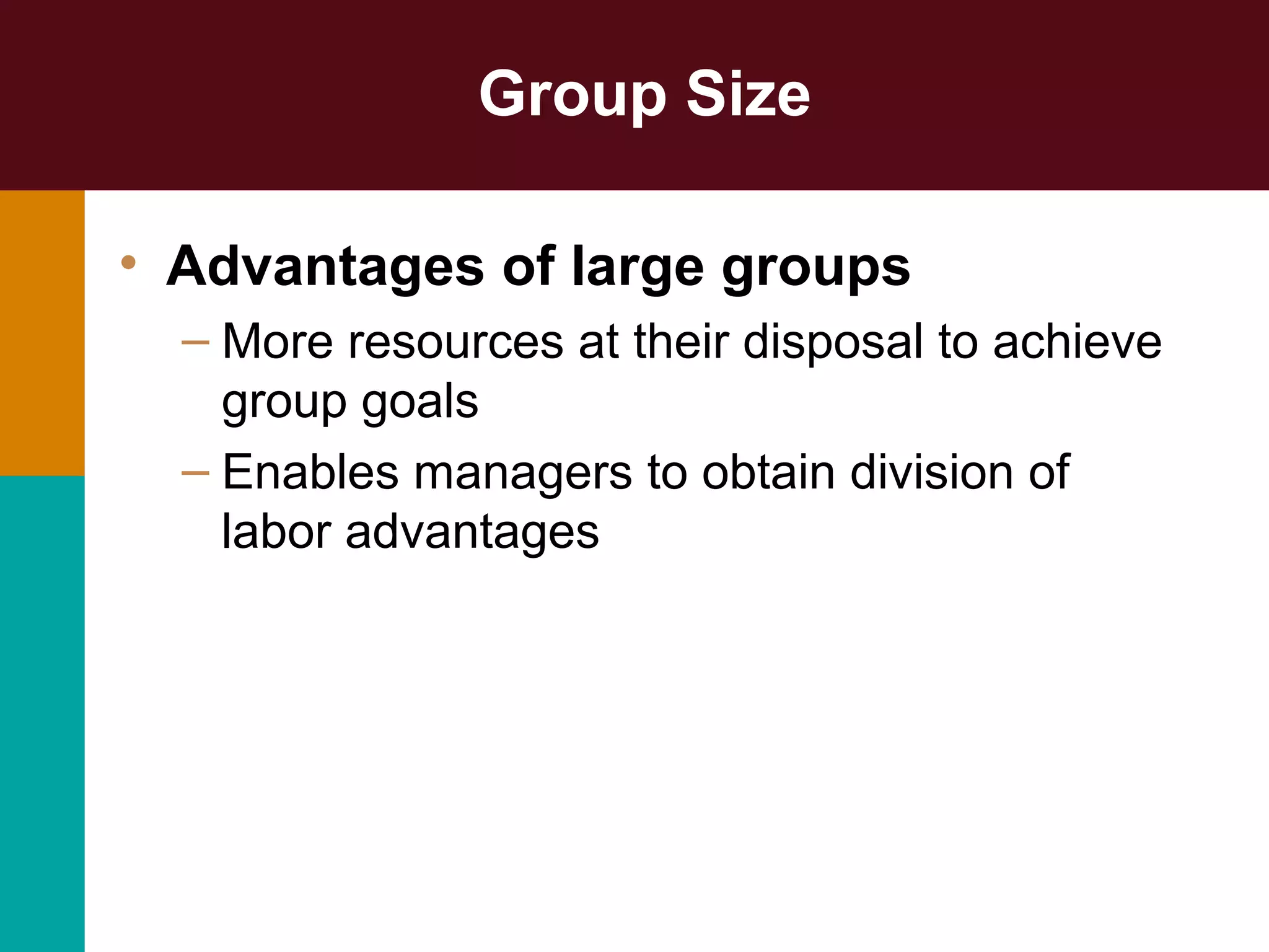 Group Size
• Advantages of large groups
– More resources at their disposal to achieve
group goals
– Enables managers to obtain division of
labor advantages
 