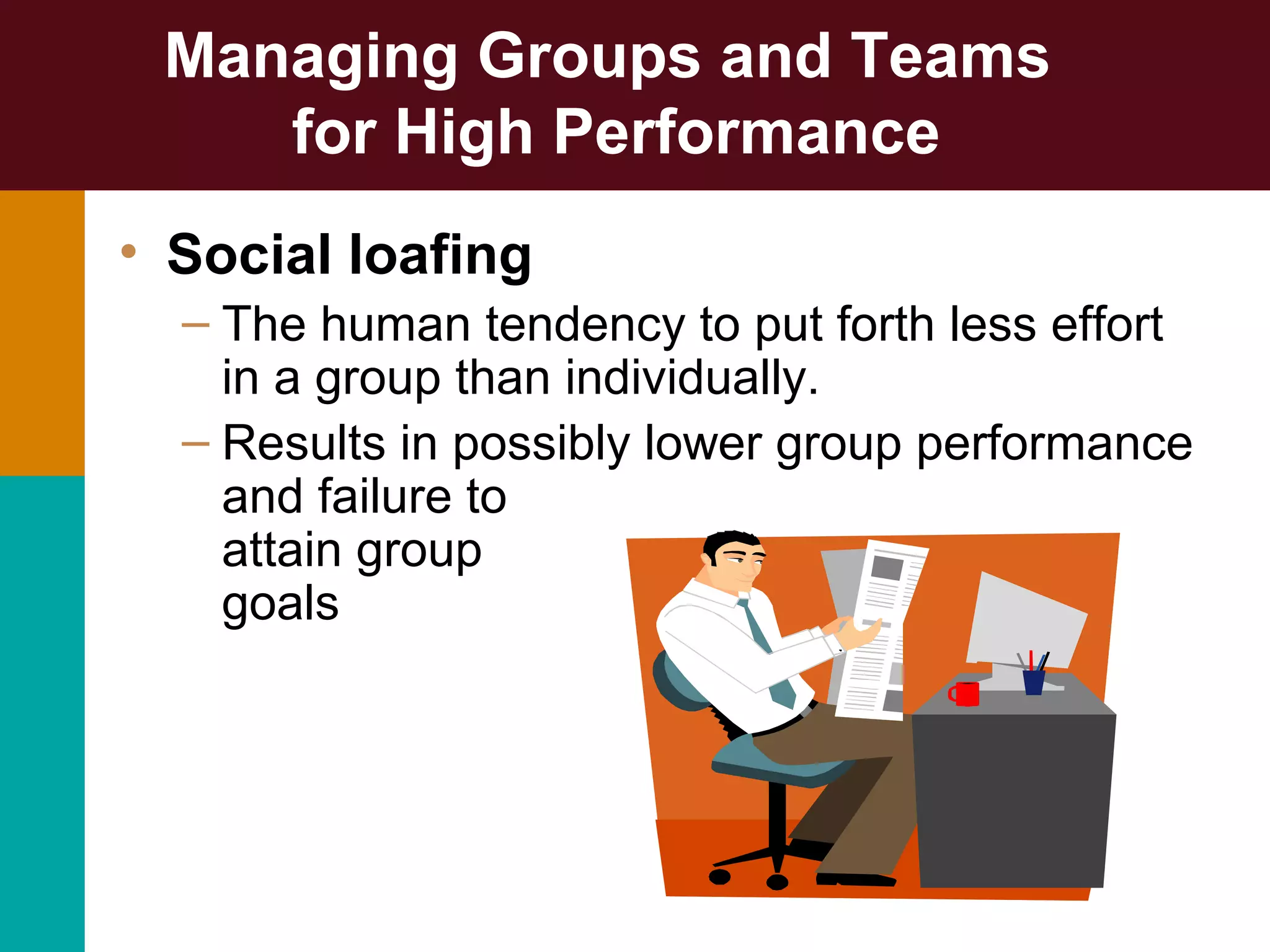 Managing Groups and Teams
for High Performance
• Social loafing
– The human tendency to put forth less effort
in a group than individually.
– Results in possibly lower group performance
and failure to
attain group
goals
 