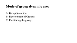 Mode of group dynamic are:
A. Group formation:
B. Development of Groups:
C. Facilitating the group:
 